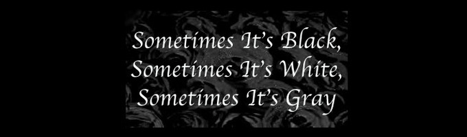 SomeTimes Its Black,SomeTimes Its White, SomeTimes Its Grey